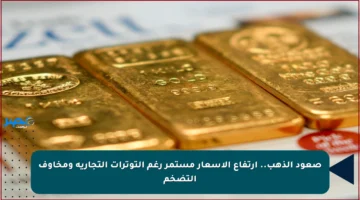 صعود الذهب.. ارتفاع الأسعار مستمر رغم التوترات التجارية ومخاوف التضخم
